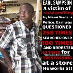 sancophaleague:  Earl Sampson, is filing racial profiling charges against the Miami Gardens Police Department. For the last 4 years at least one time a week Earl has been stopped by Miami Gardens police, as a result he has been questioned at least 258