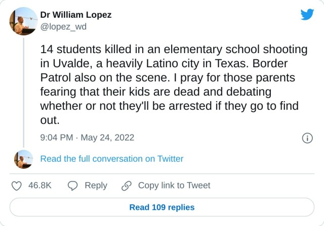 14 students killed in an elementary school shooting in Uvalde, a heavily Latino city in Texas. Border Patrol also on the scene. I pray for those parents fearing that their kids are dead and debating whether or not they'll be arrested if they go to find out. — Dr William Lopez (@lopez_wd) May 24, 2022