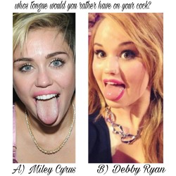 d-y-l-d-o-m:  celebwhowouldurather:  Whos tongue would you rather have on your cock?  A ) Miley Cyrus  Or  B) Debby Ryan  Normally, I’d vote against Miley, but she’s shown how well she can use that tongue of hers