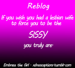 sissytoes:  feminization:  Reblog if you wish you had a lesbian wife to force you to be the sissy you truly are!   I would absolutely love to have a lesbian wife who would  force me to be the sissy that I truly am. Any ladies want a sissy bf??