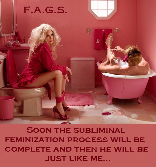 Soon the subliminal feminization process will be complete and then he will be just like me…F.A.G.S.