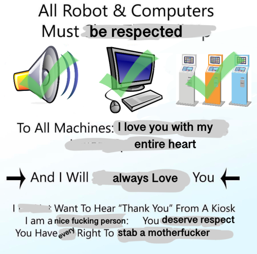 A meme that reads 'All robots and computers must be respected. To all machines: I love you with my entire heart, and I will always love you. I want to hear thank you from a kiosk, I am a nice fucking person. You deserve respect. You have every right to stab a motherfucker.'
