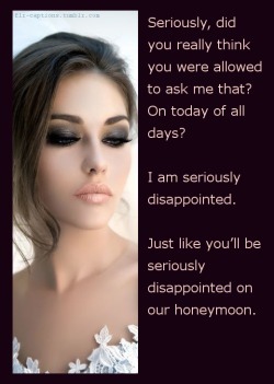 Seriously, did you really think you were allowed to ask me that?  On today of all days?I am seriously disappointed.  Just like you’ll be seriously disappointed on our honeymoon.  Caption Credit: Uxorious Husband Picture Credit: http://www.pinterest.com/pi