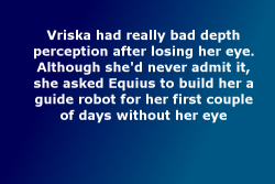 homestuckfluffcanons:   Vriska had really bad depth perception after losing her eye. Although she’d never admit it, she asked Equius to build her a guide robot for her first couple of days without her eye Suggested by probably-not-captain—america