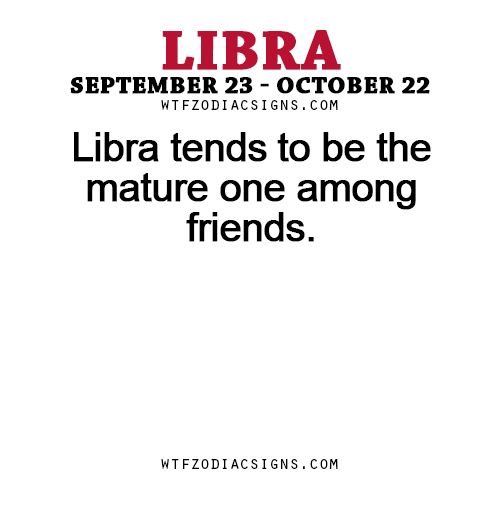 wtfzodiacsigns:  Libra tends to be the mature one among friends. - WTF Zodiac Signs