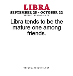 wtfzodiacsigns:  Libra tends to be the mature