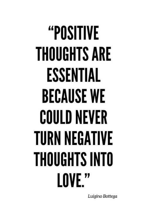 “Positive thoughts are essential because we could never turn negative thoughts into love.” Luigino B