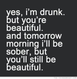 sketchyeh:  &ldquo;Yes I’m drunk but you’re beautiful and tomorrow morning I’ll be sober but you’ll still be beautiful.&rdquo;