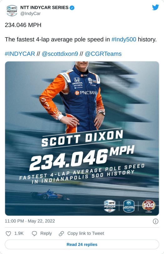 234.046 MPH  The fastest 4-lap average pole speed in #Indy500 history.#INDYCAR // @scottdixon9 // @CGRTeams pic.twitter.com/VcEzj060Jf  — NTT INDYCAR SERIES (@IndyCar) May 22, 2022