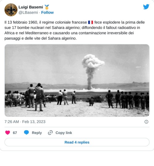 Il 13 febbraio 1960, il regime coloniale francese 🇨🇵 fece esplodere la prima delle sue 17 bombe nucleari nel Sahara algerino; diffondendo il fallout radioattivo in Africa e nel Mediterraneo e causando una contaminazione irreversibile dei paesaggi e delle vite del Sahara algerino. pic.twitter.com/AvqOk4reuR  — Luigi Basemi 🏅 (@LBasemi) February 13, 2023