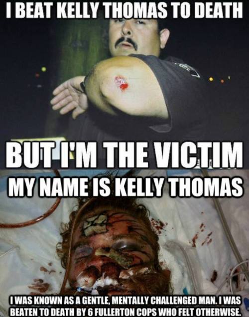 gang0fwolves:  weloveinterracial:  comuss:  Kelly Thomas, a 37-year-old homeless man (whom his Dr’s say was mentally slow, and had the mind of an 11 year old), was beaten to death in Fullerton, California by police officers who felt they were above