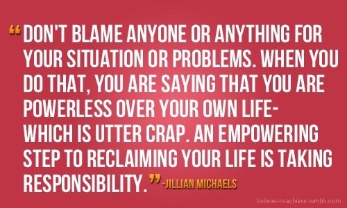 This shit right here. Couldn’t be any more true. My life became increasingly positive when I decided to take responsibility for shit that I’d done. Putting the blame on everyone and everything is the easy thing to do, but watch who ends up