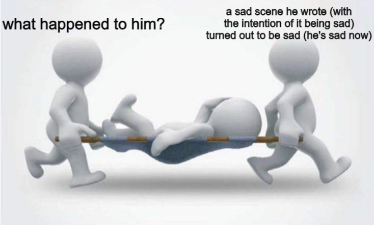 meme of two gray guys (gender neutral) carrying a third gray guy on a stretcher. first gray guy is saying (of the guy on the stretcher) "what happened to him?" & second gray guy is saying "a sad scene he wrote (with the intention of it being sad) turned out to be sad (he's sad now)."