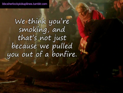 &ldquo;We think you&rsquo;re smoking, and that&rsquo;s not just because we pulled you out of a bonfire.&rdquo;