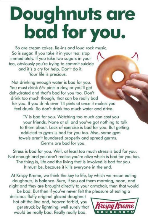 dontstoptriing:  feelingoftemptation:  helloyoucreatives:  Doughnuts are bad for you.   awesome job, Krispy Kreme  I’m pretty sure a krispy kreme ad just summarized my views on health better than I can.