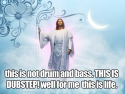 ukfjesus:   this is not drum and bass. THIS IS DUBSTEP! well for me this is life.  UKF Jesus has to be one of my favourite tumblrs