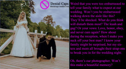 Weird that you were too embarrassed to tell your family what to expect at our wedding. Won’t you be embarrassed walking down the aisle like this? They’ll be shocked. What do you think will disturb them most? The leash and gag? Or your vows: Love,