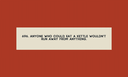 696. Anyone who could eat a kettle wouldn&rsquo;t run away from anything. (suggested by an Anon)