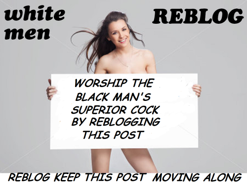 blackoverwhiteworld:KEEP REBLOGGING  LETS SHOW BLACK MEN HOW MUCH YOU WHITE MEN WORSHIP THEIR BEAUTI