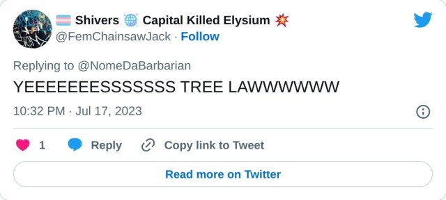 YEEEEEEESSSSSSS TREE LAWWWWWW

— 🏳️‍⚧️ Shivers 🪩 Capital Killed Elysium 💥 (@FemChainsawJack) July 17, 2023