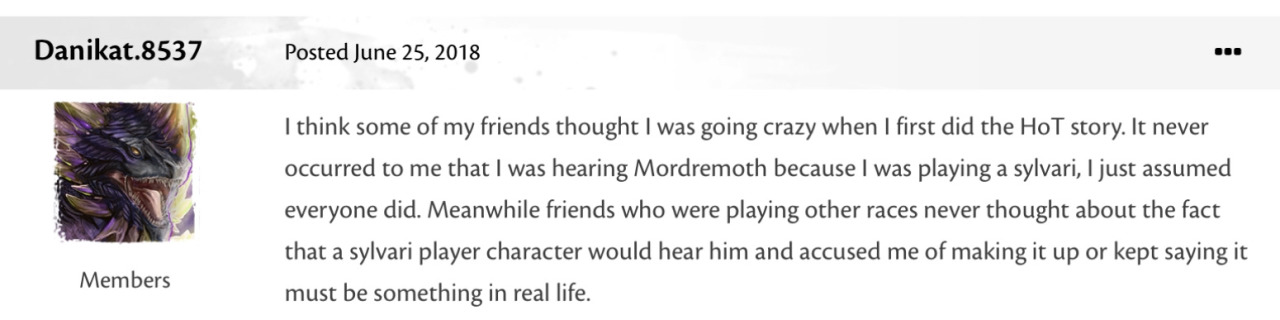 guild wars 2 forum post : I think some of my friends thought I was going crazy when I first did the HoT story. It never occurred to me that I was hearing Mordremoth because I was playing a sylvari, I just assumed everyone did. Meanwhile friends who were playing other races never thought about the fact that a sylvari player character would hear him and accused me of making it up or kept saying it must be something in real life.