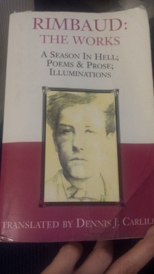 eternityatsea1871:  Rimbaud: The Works A Season in Hell; Poems and Prose; Illuminations. Translation: Dennis J. Carlile Fantastic book, I got it back in late late late 2011 and was so excited that I had to underline everything that spoke loudly too me,