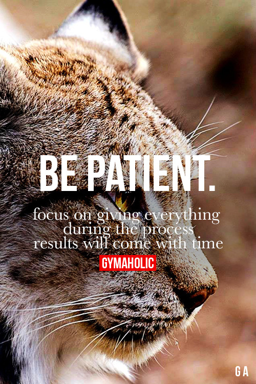 gymaaholic:  Be Patient Focus on giving everything during the process. Results will