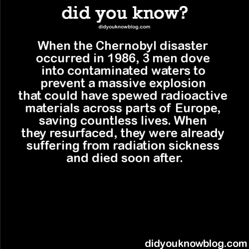 did-you-kno:
“When the Chernobyl disaster occurred in 1986, 3 men dove into contaminated waters to prevent a massive explosion that could have spewed radioactive materials across parts of Europe, saving countless lives. When they resurfaced, they...