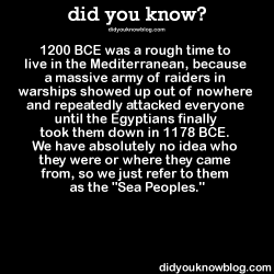 did-you-kno:  1200 BCE was a rough time to live in the Mediterranean, because a massive army of raiders in warships showed up out of nowhere and repeatedly attacked everyone until the Egyptians finally took them down in 1178 BCE. We have absolutely no