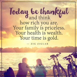 mysimplereminders:  “Today be thankful and think how rich you are. Your family is priceless. Your health is wealth. Your time is gold.”  — Zig Ziglar