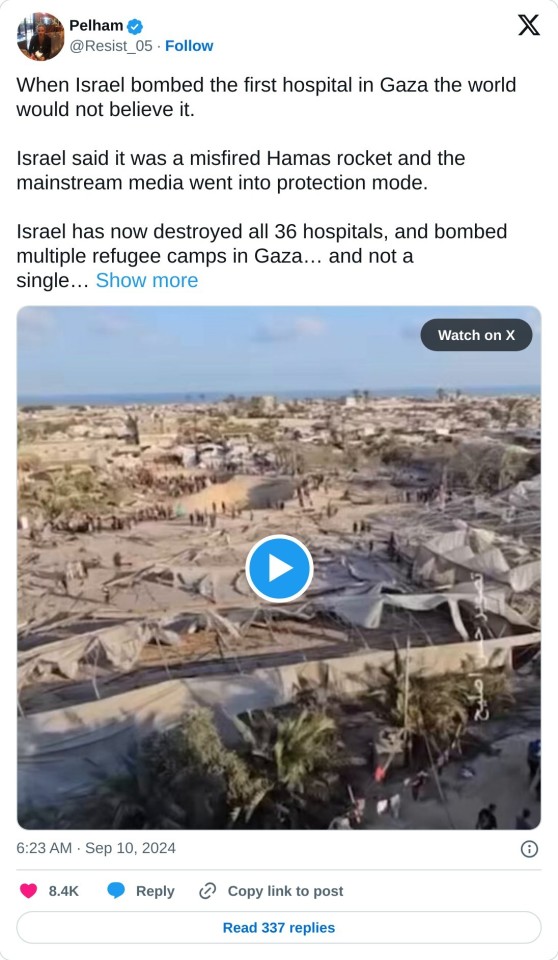 When Israel bombed the first hospital in Gaza the world would not believe it.
Israel said it was a misfired Hamas rocket and the mainstream media went into protection mode.
Israel has now destroyed all 36 hospitals, and bombed multiple refugee camps in Gaza… and not a single… pic.twitter.com/71YDmyktLj
— Pelham (@Resist_05) September 10, 2024
