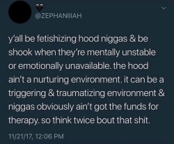 miseducatedmelanicmuse:  Yes. They glamorize tf out of hood niggas like they all have Gucci Mane and Offset money/opportunities. And even when they have money like that, it doesn’t automatically erase their mental illness.