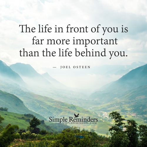 mysimplereminders:  “The life in front of you is far more important than the life behind you.”  — Joel Osteen