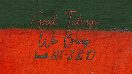 Good Tidings We Bring (Isaiah 61:1-3, 10)