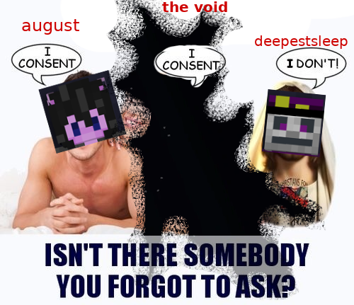 the "Isn't there someone you forgot to ask?" meme. August's minecraft skin says "I consent!" An amorphous starry void, labelled "the void", says "I consent!" Deepestsleep's minecraft skin says "I don't!"