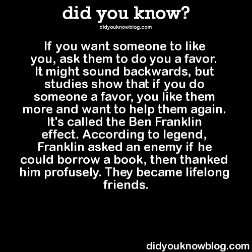 did-you-kno:  If you want someone to like you, ask them to do you a favor. It might