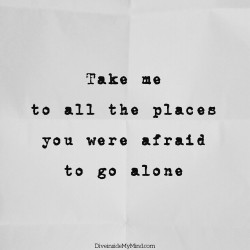 diveinside-mymind:  Take me  to all the places  you were afraid  to go alone.http://www.diveinsidemymind.com/2015/12/take-me.html