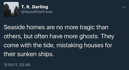 quietpinetrees:“Seaside homes are no more tragic than others, but often have more ghosts. They come with the tide, mistaking houses for their sunken ships.” -QuietPineTrees