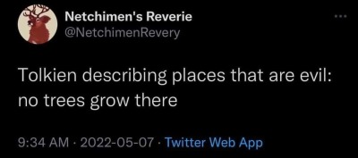 themodernmaccabee:nightbringer24:purlturtle:khantoelessar:brunhiddensmusings:orwellsunderpants:socialmaya:[image description: tweet by Netchimen’s Reverie that reads “Tolkien describing places that are evil: no trees grow there” /end description]This