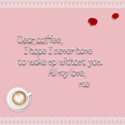 kinkycutequotes: Dear coffee,  I hope I never have to wake up without you.                               All my love,                                             me