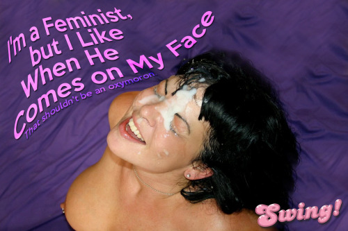 swinggoodtime: I’m a Feminist, but I Like When He Comes on My Face That shouldn’t be an oxymoron.  B