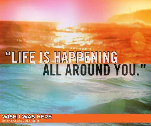 &ldquo;Life is happening all around you.&rdquo; Wish I Was Here,in theaters July 18th.