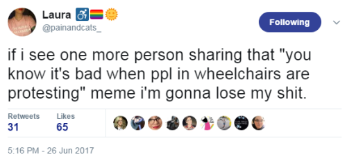 qjusttheletter:  outsider-my-ass: via [x] [ID: a series of tweets from Laura (@painandcats_):  if i see one more person sharing that “you know it’s bad when ppl in wheelchairs are protesting” meme i’m gonna lose my shit.  1. us protesting is