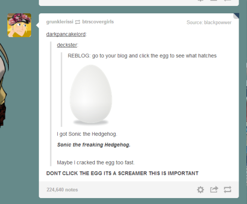 trinathewolf: itsyergurl:grunklerissi:YOU SEE THIS POST RIGHT HERE?? YEAH THAT EGG WILL LEAD YOU TO 