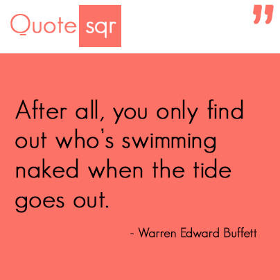 After all, you only find out who is swimming naked when the tide goes out.- Warren Edward Buffett