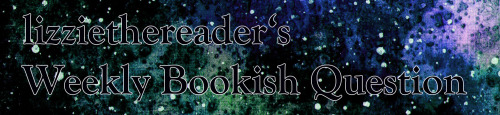 backlogbooks:lizziethereader:Weekly Bookish Question #219 (February 7th - February 13th):When you th