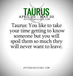 wtfzodiacsigns:  Taurus: You like to take your time getting to know someone but you will spoil them so much they will never want to leave.   - WTF Zodiac Signs Daily Horoscope!     the dangers of being my friend.