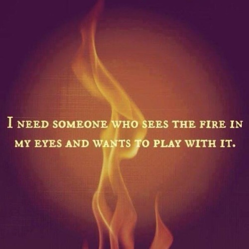 irishbabygirl77:  Be careful though you could get burned. After all I am an Aries (fire element).  fire in your eyes is easy, it’s the one in your hurt that will always burn the deepest