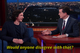 these-are-the-first-steps:reylooo:Stephen Colbert being the voice of the entire Adam Driver fandom (
