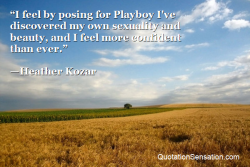 funquotations:  I feel by posing for Playboy I’ve discovered my own sexuality and beauty, and I feel more confident than ever. - Heather Kozar   http://www.quotationsensation.com/quote.aspx/quote?quoteid=95993